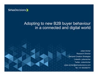 Adopting to new B2B buyer behaviour
in a connected and digital world
Julian Archer
Research Director
Demand Creation Strategies
LinkedIn: julianarcher
Twitter: JulianArcher
julian.archer@siriusdecisions.com
Tel: +31 653392741
 