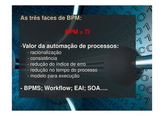 As três faces de BPM:
BPM = TI
-Valor da automação de processos:
- racionalização
- consistência
- redução do índice de er...