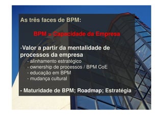 As três faces de BPM:
BPM = Capacidade da Empresa
-Valor a partir da mentalidade de
processos da empresa
- alinhamento est...