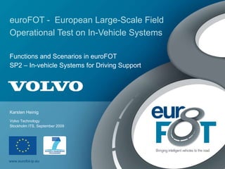 euroFOT -  European Large-Scale Field Operational Test on In-Vehicle Systems   Functions and Scenarios in euroFOT SP2 – In-vehicle Systems for Driving Support Karsten Heinig Stockholm ITS, September 2009 Volvo Technology  