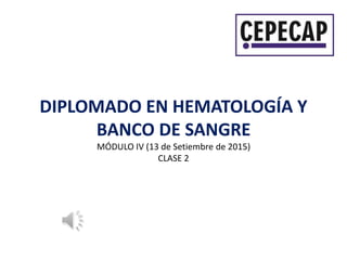 DIPLOMADO EN HEMATOLOGÍA Y
BANCO DE SANGRE
MÓDULO IV (13 de Setiembre de 2015)
CLASE 2
 