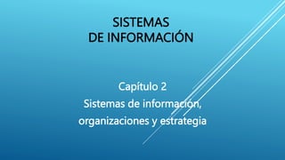 SISTEMAS
DE INFORMACIÓN
Capítulo 2
Sistemas de información,
organizaciones y estrategia
 