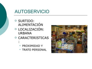 AUTOSERVICIO
 SURTIDO:
ALIMENTACIÓN
 LOCALIZACIÓN:
URBANA
 CARACTERISTICAS
:
 PROXIMIDAD Y
 TRATO PERSONAL
 