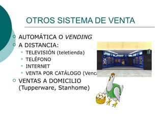 OTROS SISTEMA DE VENTA
 AUTOMÁTICA O VENDING
 A DISTANCIA:
 TELEVISIÓN (teletienda)
 TELÉFONO
 INTERNET
 VENTA POR CATÁLOGO (Venca)
 VENTAS A DOMICILIO
(Tupperware, Stanhome)
 