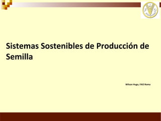 Sistemas Sostenibles de Producción de Semilla, Por Wilson Hugo, FAO