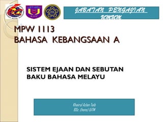 JABATAN PENGAJIAN
                    UMUM
MPW 1113
BAHASA KEBANGSAAN A


  SISTEM EJAAN DAN SEBUTAN
  BAKU BAHASA MELAYU



             Khairul Azlan Taib
             BSc .(hons) UiTM
 