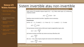 Sistem invertible atau non-invertible
SINYAL DAN SISTEM: Analisis, Komputasi, dan Simulasi
Sistem LTI
Waktu Kontinu
1. Representasi Sinyal Waktu
Kontinu dalam Bentuk Impuls
2. Konvolusi Integral
3. Sifat-sifat Sistem LTI Waktu
Kontinu
4. Representasi Persamaan
Diferensial
6. Diagram Simulasi Sistem LTI
Waktu Kontinu
7. Kestabilan Sistem LTI Waktu
Kontinu
5. Respons Impuls Sistem LTI
Waktu Kontinu
 