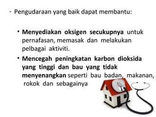 - Pengudaraan yang baik dapat membantu:

  • Menyediakan oksigen secukupnya untuk
    pernafasan, memasak dan melakukan
    pelbagai aktiviti.
  • Mencegah peningkatan karbon dioksida
    yang tinggi dan bau yang tidak
    menyenangkan seperti bau badan, makanan,
    rokok dan sebagainya


                                          4
 