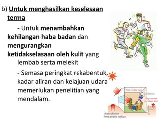 b) Untuk menghasilkan keselesaan
  terma
     - Untuk menambahkan
  kehilangan haba badan dan
  mengurangkan
  ketidakselasaan oleh kulit yang
     lembab serta melekit.
     - Semasa peringkat rekabentuk,
     kadar aliran dan kelajuan udara
     memerlukan penelitian yang
     mendalam.
                                       6
 