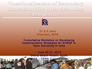 Dr.S.S.Jena
Chairman, NIOS
Consultative Workshop on Developing
Implementation Strategies for NVEQF in
Open Schooling in India
June 20-21, 2013
Cherai Beach Resort, Kochi
NIOS – CEMA Collaboration
ss.jena@nios.ac.in
July 18, 2013
 
