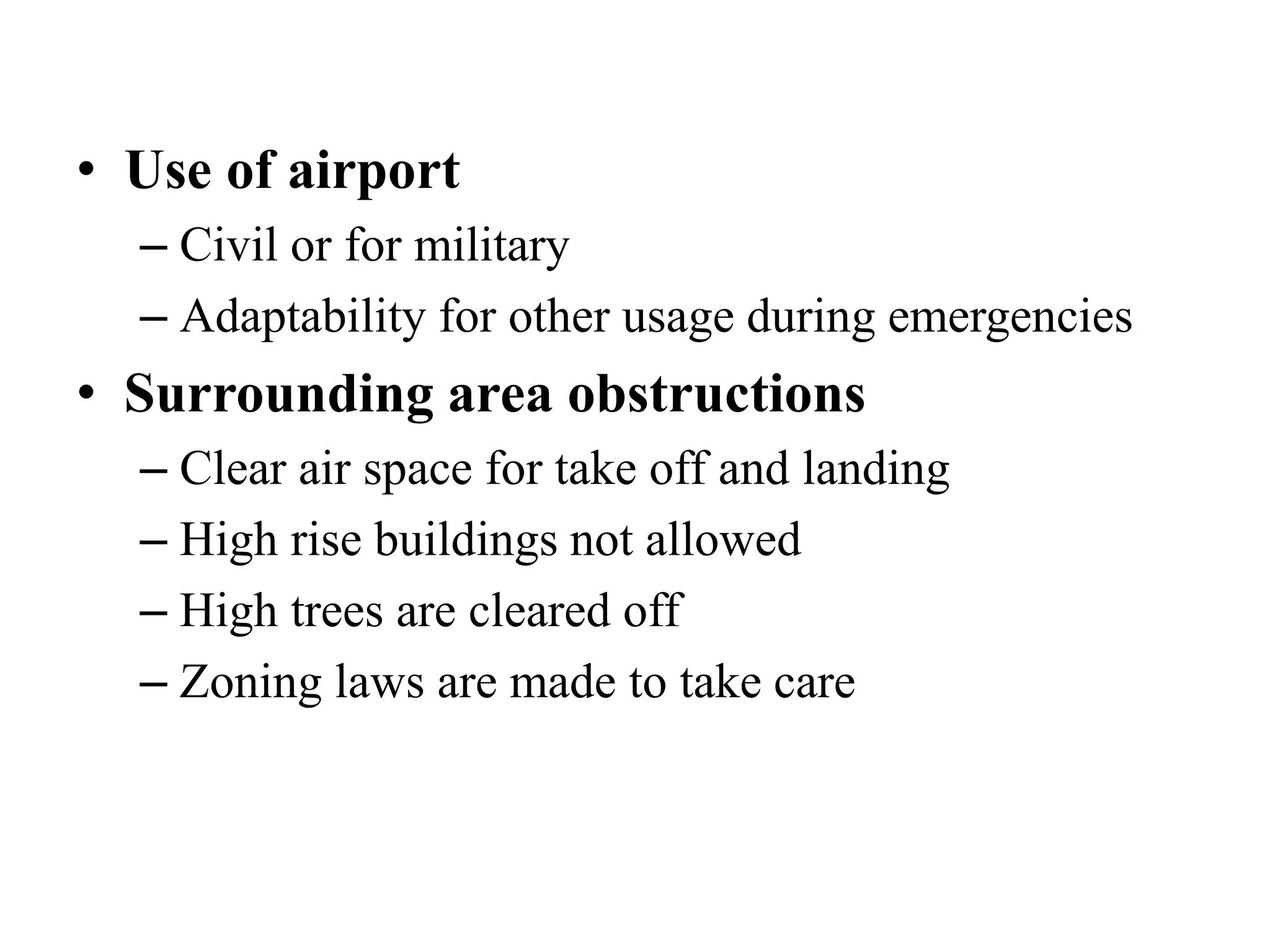 • Use of airport
– Civil or for military
– Adaptability for other usage during emergencies
• Surrounding area obstructions
– Clear air space for take off and landing
– High rise buildings not allowed
– High trees are cleared off
– Zoning laws are made to take care
 