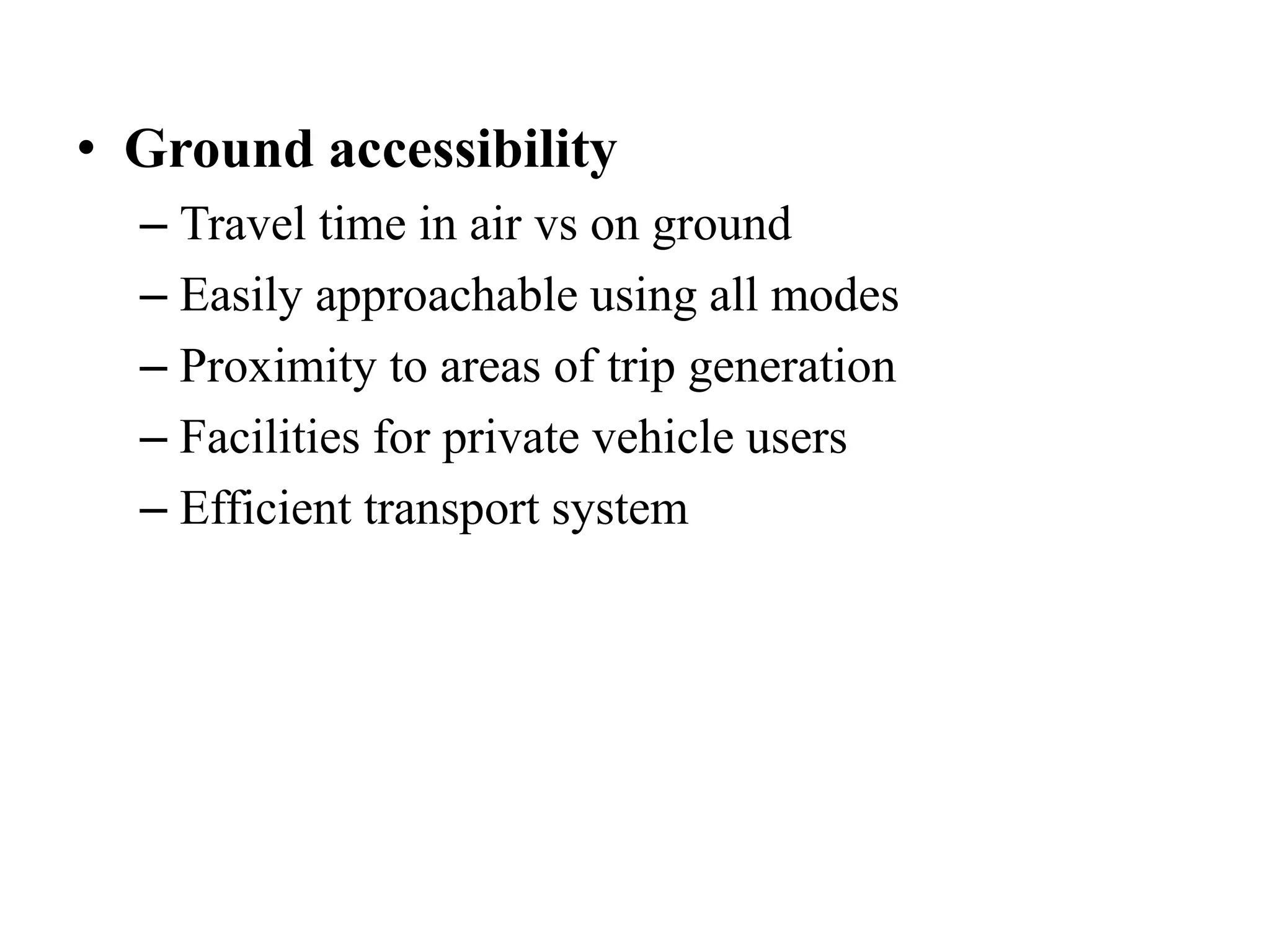 • Ground accessibility
– Travel time in air vs on ground
– Easily approachable using all modes
– Proximity to areas of trip generation
– Facilities for private vehicle users
– Efficient transport system
 