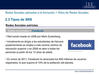 Redes Sociales aplicadas a la formación > Sitios de Redes Sociales 2.3 Tipos de SRS Redes horizontales >  Facebook <ul><li...