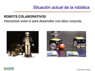 © 2014 Marco Singaña
Situación actual de la robótica
ROBOTS COLABORATIVOS
Interactúan entre sí para desarrollar una labor conjunta.
 