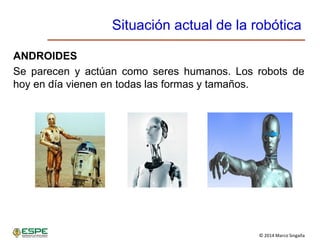 © 2014 Marco Singaña
Situación actual de la robótica
ANDROIDES
Se parecen y actúan como seres humanos. Los robots de
hoy en día vienen en todas las formas y tamaños.
 