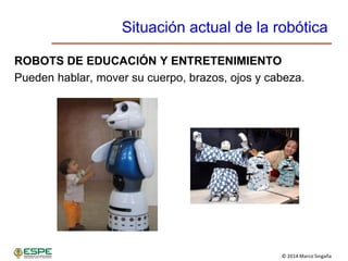 © 2014 Marco Singaña
ROBOTS DE EDUCACIÓN Y ENTRETENIMIENTO
Pueden hablar, mover su cuerpo, brazos, ojos y cabeza.
Situación actual de la robótica
 