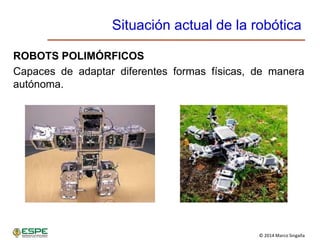 © 2014 Marco Singaña
Situación actual de la robótica
ROBOTS POLIMÓRFICOS
Capaces de adaptar diferentes formas físicas, de manera
autónoma.
 