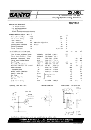 Specifications and information herein are subject to change without notice.
990929TM2fXHD
Absolute Maximum Ratings / Ta=25°C
Drain to Source Voltage
Gate to Source Voltage
Drain Current (D.C)
Drain Current (Pulse)
Channel Temperature
Storage Temperature
Allowable power Dissipation
V
V
A
A
°C
°C
W
Electrical Characteristics / Ta=25°C
Drain to Source Breakdown Voltage
Gate to Source Breakdown Voltage
Zero Gate Voltage Drain Current
Gate to Source Leakage Current
Cutoff Voltage
Static Drain to Source on State Resistance
Input Capacitance
Output Capacitance
Reverse Transfer Capacitance
Turn-ON Delay Time
Rise Time
Turn-oFF Delay Time
Fall Time
Diode Forward Voltage
Switching Time Test Circuit Elecrical Connection
VDSS
VGSS
ID
IDP
PD
Tch
Tstg
TENTATIVE
PW≤10µS, dutycycle≤1%
Tc=25°C
unit
Forward Transfer Admittance
Features and Applications
• Low ON-state resistance.
• Very high-speed switching.
• Low-voltage dreve.
• Micaless package facilitating easy mounting.
SANYO Electric Co., Ltd. Semiconductor Company
TOKYO OFFICE Tokyo Bldg., 1-10,1 Chome, Ueno, taito-ku, 110 JAPAN
--200
±20
--12
--48
150
--55 to +150
40
min
--200
±20
--100
±10
V
V
µA
µA
--1.5 V
S
mΩ
pF
pF
pF
ns
ns
ns
ns
--2.5
6.3 10.5
170
2400
540
260
40
120
720
310
--1.0 V
230
--1.5
V(BR)DSS
V(BR)GSS
ID=--1mA , VGS=0
ID=±100µA , VGS=0
IDSS VDS=--200V , VGS=0
IGSS VGS=±16V , VDS=0
VGS(OFF) VDS=--10V , ID=--1mA
| yfs | VDS=--10V , ID=--6A
RDS(On)1 ID=--5A , VGS=--4V
Ciss VDS=--20V , f=1MHz
Coss VDS=--20V , f=1MHz
Crss VDS=--20V , f=1MHz
td(On)
tr
td(Off)
tf
VSD IS =--1.0A , VGS = 0
Case Outline
See Specified Test
Circuit .
2SJ406
P- Channel Silicon MOS FET
Very High-Speed Switching Applications
typ max unit
50Ω
P.G
S
G
D
VOUT
VDD=--100V
VIN
ID=--6A
RL=--16.7Ω
PW=10uS
D.C≤1%
VIN
0V
--10V
2SJ406
TO-220 (unit:mm)
1 : Gate
2 : Drain
3 : Source
1.6
1.2
0.75
14.016.0
10.0
18.1
5.6
φ3.2
7.2
3.5
2.552.55
2.4
4.5
2.8
0.7
2.552.55
2.4
1 2 3
 