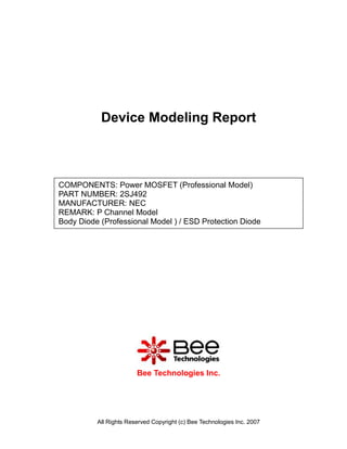 Device Modeling Report



COMPONENTS: Power MOSFET (Professional Model)
PART NUMBER: 2SJ492
MANUFACTURER: NEC
REMARK: P Channel Model
Body Diode (Professional Model ) / ESD Protection Diode




                        Bee Technologies Inc.




          All Rights Reserved Copyright (c) Bee Technologies Inc. 2007
 