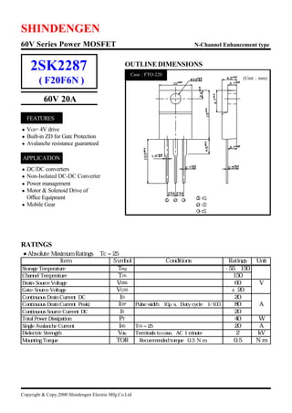 SHINDENGEN
60V Series Power MOSFET                                                          N-Channel Enhancement type



    2SK2287                                     OUTLINE DIMENSIONS
                                                   Case : FTO-220
                                                                                                 (Unit : mm)
        ( F20F6N )
          60V 20A

  FEATURES
•œ GS= 4V drive
 V
•œ
 Built-in ZD for Gate Protection
•œ
 Avalanche resistance guaranteed

APPLICATION
•œDC/DC converters
•œ
 Non-Isolated DC-DC Converter
•œ
 Power management
•œ
 Motor & Solenoid Drive of
 Office Equipment
•œ
 Mobile Gear




RATINGS
•œAbsolute Maximum Ratings • = 25•Ž•j
                               Tc
                               i
                 Item             Symbol                            Conditions          Ratings        Unit
Storage Temperature                Tstg                                                -55•`150        •Ž
Channel Temperature                 Tch                                                   150
Drain-Source Voltage               VDSS                                                    60           V
Gate-Source Voltage                VGSS                                                  •}20
Continuous Drain Current•DC•j
                         i           ID                                                    20
Continuous Drain Current•Peak)
                         i          IDP                Pulse width•…10ƒÊs, Duty cycle•…1/100
                                                                                           80           A
Continuous Source Current•DC•j
                           i         IS                                                    20
Total Power Dissipation             PT                                                     40          W
Single Avalanche Current            IAS                T ch= 25•Ž                          20          A
Dielectric Strength                Vdis                Terminals to case,• AC 1 minute
                                                                          @                 2         kV
Mounting Torque                    TOR                 •i
                                                        Recommended torque • N¥m •j
                                                                             F0.3         0.5         N¥m




Copyright & Copy;2000 Shindengen Electric Mfg.Co.Ltd
 