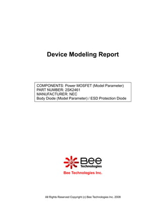 Device Modeling Report



COMPONENTS: Power MOSFET (Model Parameter)
PART NUMBER: 2SK2461
MANUFACTURER: NEC
Body Diode (Model Parameter) / ESD Protection Diode




                  Bee Technologies Inc.




    All Rights Reserved Copyright (c) Bee Technologies Inc. 2008
 
