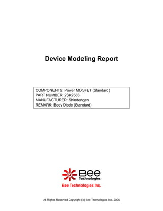 Device Modeling Report



COMPONENTS: Power MOSFET (Standard)
PART NUMBER: 2SK2563
MANUFACTURER: Shindengen
REMARK: Body Diode (Standard)




                 Bee Technologies Inc.


   All Rights Reserved Copyright (c) Bee Technologies Inc. 2005
 