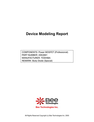 Device Modeling Report



COMPONENTS: Power MOSFET (Professional)
PART NUMBER: 2SK2661
MANUFACTURER: TOSHIBA
REMARK: Body Diode (Special)




                Bee Technologies Inc.


  All Rights Reserved Copyright (c) Bee Technologies Inc. 2005
 