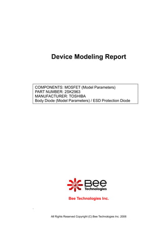 Device Modeling Report



    COMPONENTS: MOSFET (Model Parameters)
    PART NUMBER: 2SK2963
    MANUFACTURER: TOSHIBA
    Body Diode (Model Parameters) / ESD Protection Diode




                          Bee Technologies Inc.

.

            All Rights Reserved Copyright (C) Bee Technologies Inc. 2006
 