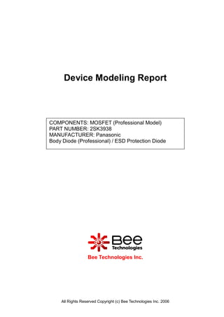 Device Modeling Report



COMPONENTS: MOSFET (Professional Model)
PART NUMBER: 2SK3938
MANUFACTURER: Panasonic
Body Diode (Professional) / ESD Protection Diode




                   Bee Technologies Inc.




     All Rights Reserved Copyright (c) Bee Technologies Inc. 2006
 