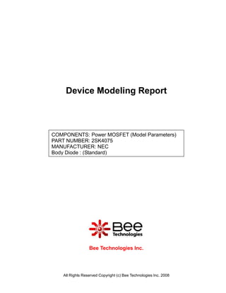 Device Modeling Report



COMPONENTS: Power MOSFET (Model Parameters)
PART NUMBER: 2SK4075
MANUFACTURER: NEC
Body Diode : (Standard)




                  Bee Technologies Inc.




    All Rights Reserved Copyright (c) Bee Technologies Inc. 2008
 