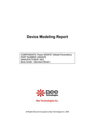 Device Modeling Report



COMPONENTS: Power MOSFET (Model Parameters)
PART NUMBER: 2SK4078
MANUFACTURER: NEC
Body Diode : (Standard Model )




                  Bee Technologies Inc.




    All Rights Reserved Copyright (c) Bee Technologies Inc. 2008
 