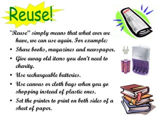 <ul><li>“ Reuse” simply means that what ever we have, we can use again. For example: </li></ul><ul><li>Share books, magazi...