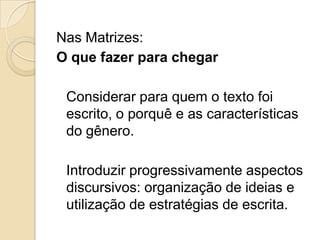 Nas Matrizes:
O que fazer para chegar

 Considerar para quem o texto foi
 escrito, o porquê e as características
 do gênero.

 Introduzir progressivamente aspectos
 discursivos: organização de ideias e
 utilização de estratégias de escrita.
 