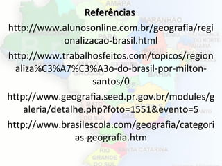 ReferênciasReferências
http://www.alunosonline.com.br/geografia/regi
onalizacao-brasil.html
http://www.trabalhosfeitos.com/topicos/region
aliza%C3%A7%C3%A3o-do-brasil-por-milton-
santos/0
http://www.geografia.seed.pr.gov.br/modules/g
aleria/detalhe.php?foto=1551&evento=5
http://www.brasilescola.com/geografia/categori
as-geografia.htm
 