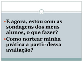 E agora, estou com as
 sondagens dos meus
 alunos, o que fazer?
Como nortear minha
 prática a partir dessa
 avaliação?
 