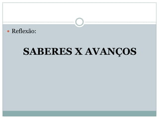  Reflexão:



      SABERES X AVANÇOS
 