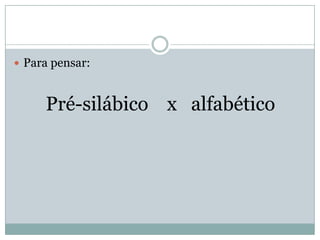  Para pensar:



     Pré-silábico x alfabético
 