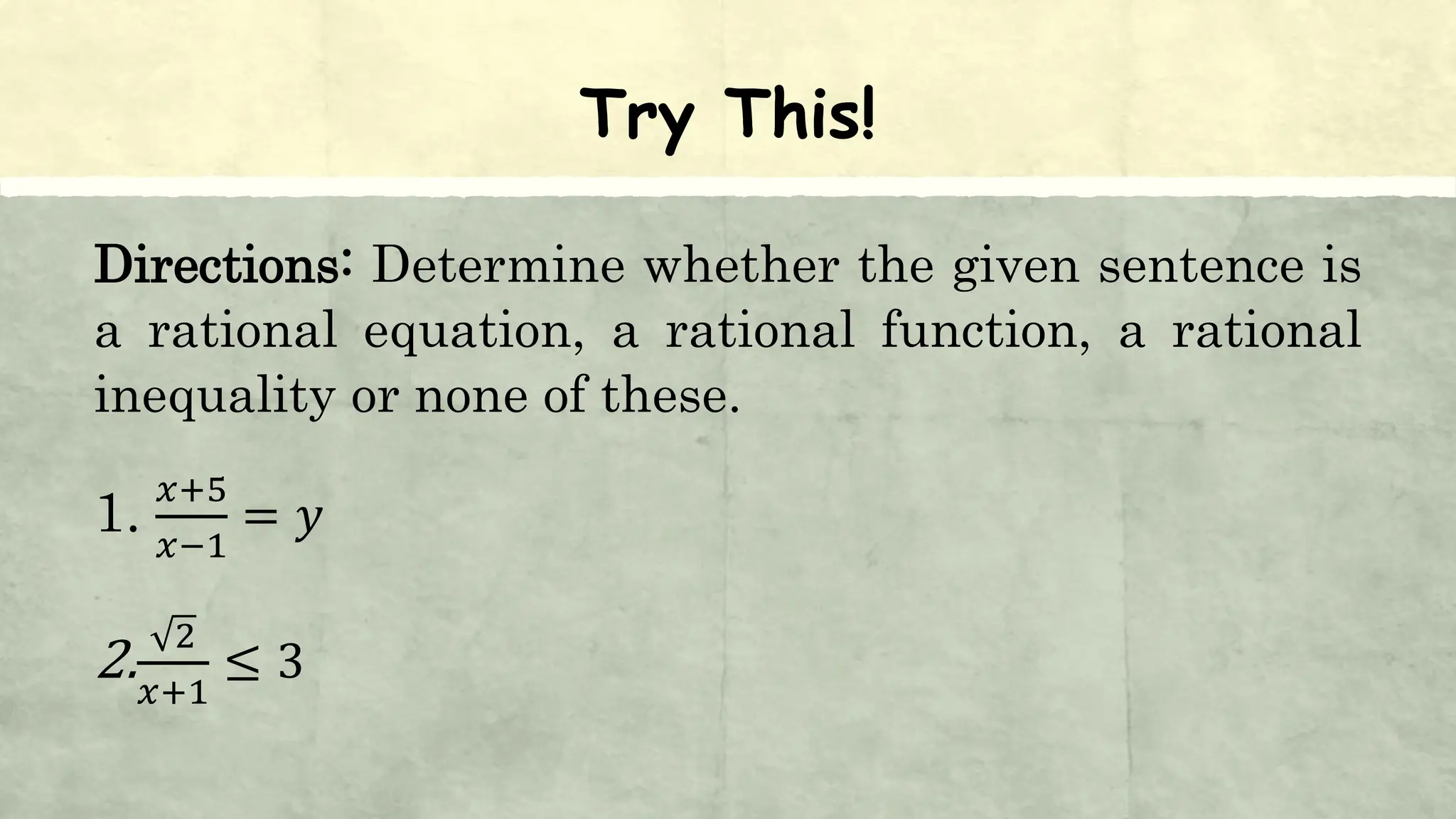 Try This!
Directions: Determine whether the given sentence is
a rational equation, a rational function, a rational
inequality or none of these.
1.
𝑥+5
𝑥−1
= 𝑦
2.
2
𝑥+1
≤ 3
 