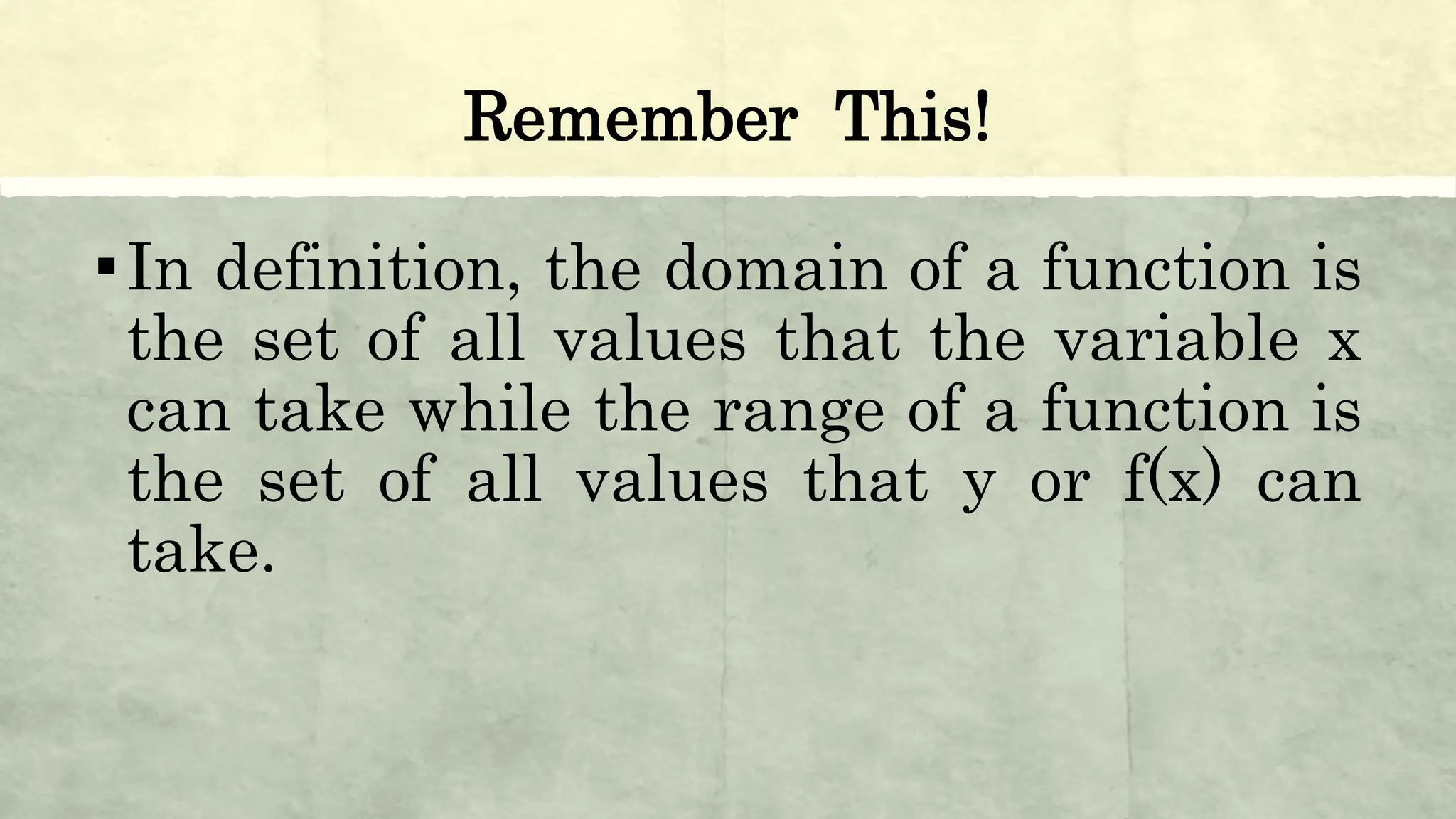Remember This!
▪In definition, the domain of a function is
the set of all values that the variable x
can take while the range of a function is
the set of all values that y or f(x) can
take.
 