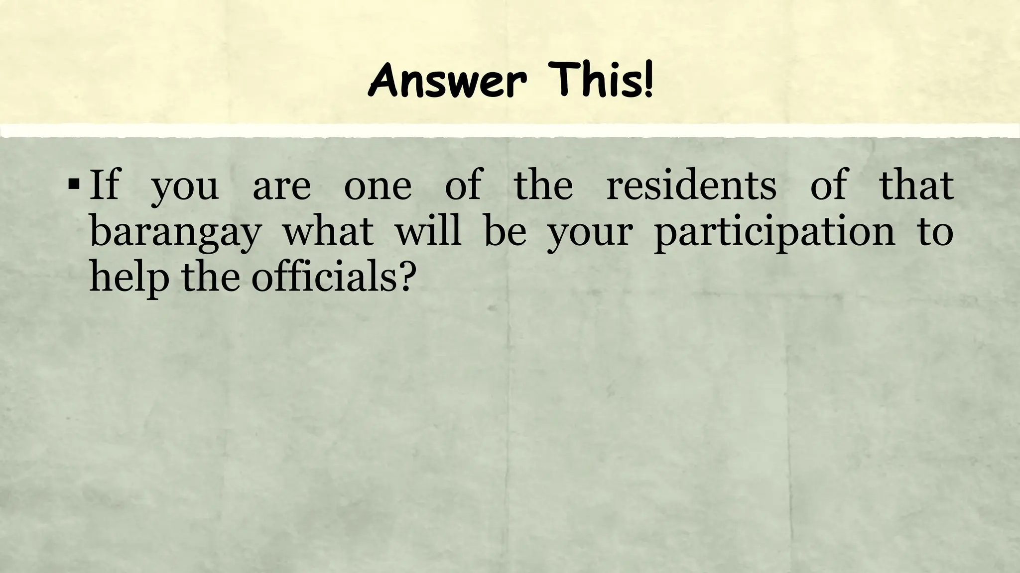 Answer This!
▪If you are one of the residents of that
barangay what will be your participation to
help the officials?
 