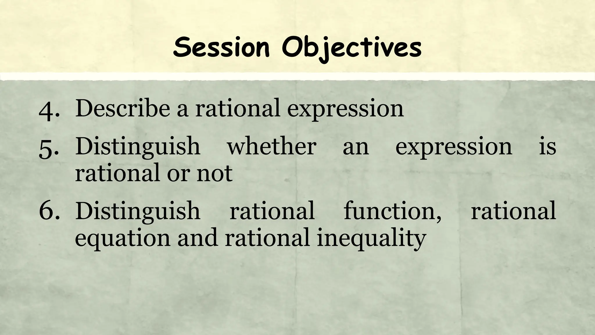 Session Objectives
4. Describe a rational expression
5. Distinguish whether an expression is
rational or not
6. Distinguish rational function, rational
equation and rational inequality
 