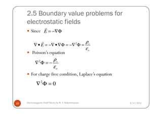 2.5 Boundary value problems for
electrostatic fields
Since
Poisson’s equation
E = −∇Φ
r
2 v
o
E
ρ
ε
∇ • = −∇ •∇Φ = −∇ Φ =
r
ρ
8/11/2014Electromagnetic FieldTheory by R. S. Kshetrimayum16
For charge free condition, Laplace’s equation
2 v
o
ρ
ε
∇ Φ = −
2
0∇ Φ =
 