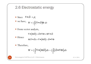 2.6 Electrostatic energy
Since
we have,
From vector analysis,
vD ρ∇• =
r
( )1
2
v
W D dv= ∇• Φ∫
r
8/11/2014Electromagnetic FieldTheory by R. S. Kshetrimayum29
Hence
Therefore,
( )D D D∇• Φ = •∇Φ + Φ∇•
r r r
( )( )D D DΦ ∇• = ∇• Φ − •∇Φ
r r r
( ) ( )1 1
2 2
V V
W D dv D dv= ∇• Φ − •∇Φ∫ ∫
r r
 