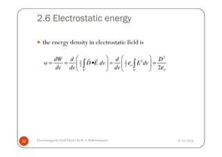 2.6 Electrostatic energy
the energy density in electrostatic field is
2
21 1
2 2
2
o
oV V
dW d d D
w D E dv E dv
dv dv dv
ε
ε
   
= = • = =   
   
∫ ∫
r r
8/11/2014Electromagnetic FieldTheory by R. S. Kshetrimayum32
 