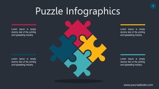 Puzzle Infographics
Lorem Ipsum is simply
dummy text of the printing
and typesetting industry.
Lorem Ipsum is simply
dummy text of the printing
and typesetting industry.
Lorem Ipsum is simply
dummy text of the printing
and typesetting industry.
Lorem Ipsum is simply
dummy text of the printing
and typesetting industry.
www.yourwebsite.com
1
 