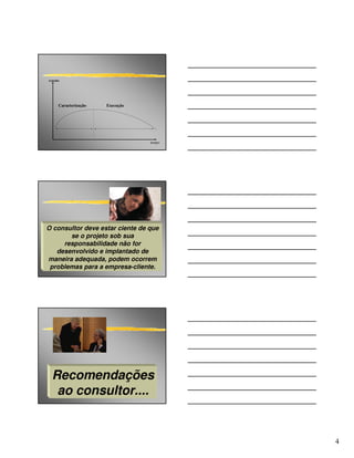trabalho




       Caracterização   Execução




                                   tempo




O consultor deve estar ciente de que
       se o projeto sob sua
     responsabilidade não for
   desenvolvido e implantado de
maneira adequada, podem ocorrem
 problemas para a empresa-cliente.




  Recomendações
   ao consultor....


                                           4
 