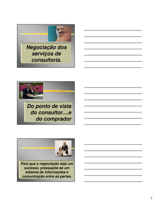 Negociação dos
     serviços de
     consultoria.




   Do ponto de vista
    do consultor....e
      do comprador




Para que a negociação seja um
  sucesso, pressupõe-se um
   sistema de informações e
 comunicação entre as partes.




                                7
 