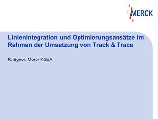 Linienintegration und Optimierungsansätze im
Rahmen der Umsetzung von Track & Trace
K. Egner, Merck KGaA
 