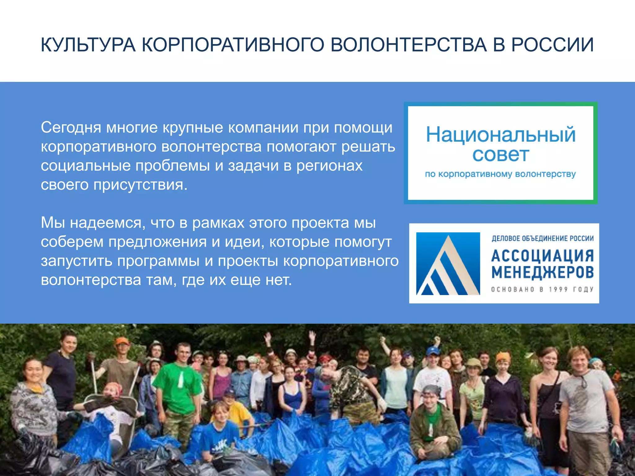 КУЛЬТУРА КОРПОРАТИВНОГО ВОЛОНТЕРСТВА В РОССИИ
Сегодня многие крупные компании при помощи
корпоративного волонтерства помогают решать
социальные проблемы и задачи в регионах
своего присутствия.
Мы надеемся, что в рамках этого проекта мы
соберем предложения и идеи, которые помогут
запустить программы и проекты корпоративного
волонтерства там, где их еще нет.
 