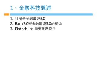 1、金融科技概述
1. 什麼是金融環境3.0
2. Bank3.0與金融環境3.0的關係
3. Fintech中的重要創新例子
 